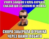 учора зайшов у клуб охранік сказав шо з бухлом не можна скора заберала ограніка через важкі побитя