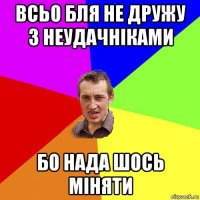 всьо бля не дружу з неудачніками бо нада шось міняти