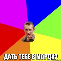  дать тебе в морду?