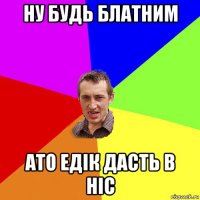 ну будь блатним ато едік дасть в ніс