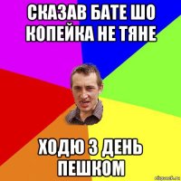 сказав бате шо копейка не тяне ходю 3 день пешком