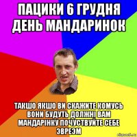 пацики 6 грудня день мандаринок такшо якшо ви скажите комусь вони будуть должнi вам мандарiнку почуствуйте себе эвреэм