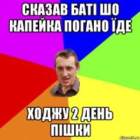 сказав баті шо капейка погано їде ходжу 2 день пішки