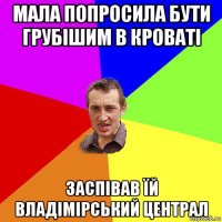 мала попросила бути грубішим в кроваті заспівав їй владімірський централ