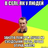 в селі, як у людей захотів пожерти, пішов на сусідський город, зірвав огірка, наївся