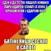 едік у дєтстві нашол кімано ,пару ударов узнал із кіно,з кріком кіяй і ударом ногі батіні яйця стєклі в сапогі