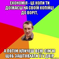 економія - це коли ти доїжаєш на своїй копійці до воріт, а потім кличеш всю сім'ю щоб заштовхати її у двір