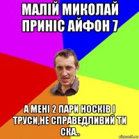 малій миколай приніс айфон 7 а мені 2 пари носків і труси,не справедливий ти ска..