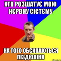 хто розшатує мою нєрвну сістєму на того обсипаються піздюліни