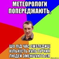 метеорологи попереджають, шо під час ожеледиці кількість культурних людей зменшуються