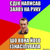 єдік написав заяву на руку шо вона його ізнасілувала