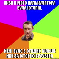 якби в мого калькулятора була історія, мені було б стидно більше ніж за історію браузера