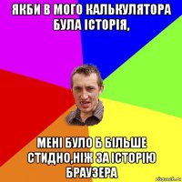 якби в мого калькулятора була історія, мені було б більше стидно,ніж за історію браузера