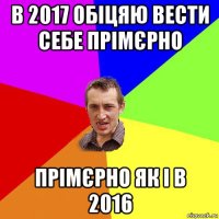 в 2017 обіцяю вести себе прімєрно прімєрно як і в 2016