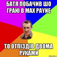 батя побачив шо граю в max payne то отпіздів двома руками