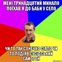 мені тринадцятий минало поїхав я до баби у село чи то так сонечко сіяло чи то подіяв сусідський самогон