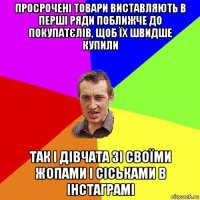 просрочені товари виставляють в перші ряди поближче до покупатєлів, щоб їх швидше купили так і дівчата зі своїми жопами і сіськами в інстаграмі