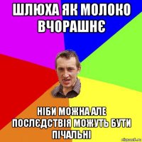 шлюха як молоко вчорашнє ніби можна але послєдствія можуть бути пічальні