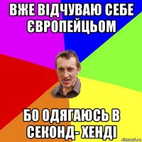 вже відчуваю себе європейцьом бо одягаюсь в секонд- хенді