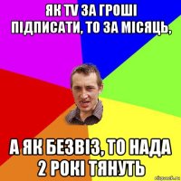 як tv за гроші підписати, то за місяць, а як безвіз, то нада 2 рокі тянуть