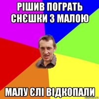 рішив пограть снєшки з малою малу єлі відкопали