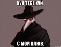 хуй тебе.хуй. с мой клюв.