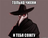 только чихни и тебя сожгу