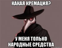 какая кремация? у меня только народные средства