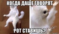 когда даше говорят рот ставишь?