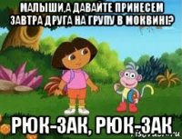 малыши,а давайте принесем завтра друга на групу в моквині? рюк-зак, рюк-зак