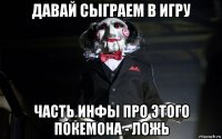давай сыграем в игру часть инфы про этого покемона - ложь