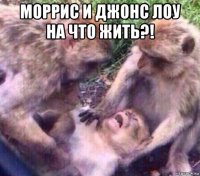моррис и джонс лоу на что жить?! 