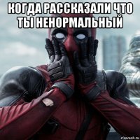 когда рассказали что ты ненормальный 