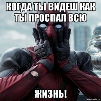 когда ты видеш как ты проспал всю жизнь!