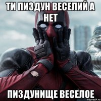 ти пиздун веселий а нет пиздунище веселое