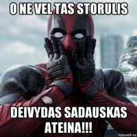 o ne vel tas storulis deivydas sadauskas ateina!!!