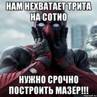 нам нехватает трита на сотио нужно срочно построить мазер!!!