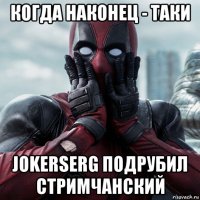 когда наконец - таки jokerserg подрубил стримчанский