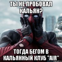 ты не пробовал кальян? тогда бегом в кальянный клуб "air"