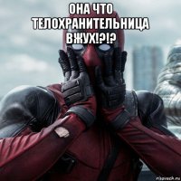 она что телохранительница вжух!?!? 