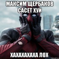 максим щербаков сасет хуи хахахахаха лох