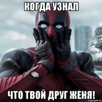 когда узнал что твой друг женя!