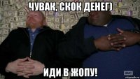 чувак, скок денег) иди в жопу!
