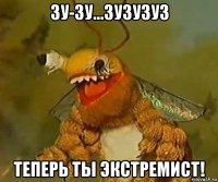 зу-зу...зузузуз теперь ты экстремист!