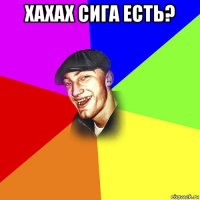 хахах сига есть? 