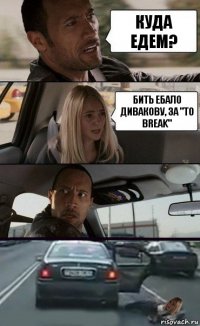 Куда едем? Бить ебало Дивакову, за "To break"