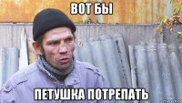 вот бы петушка потрепать