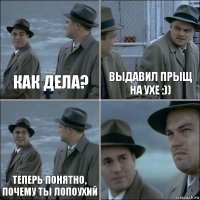 Как дела? Выдавил прыщ на ухе :)) Теперь понятно, почему ты лопоухий 