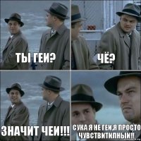 ты геи? чё? Значит чеи!!! сука я не геи,я просто чувствитилныи!!