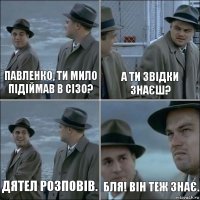 Павленко, ти мило підіймав в СІЗО? А ти звідки знаєш? Дятел розповів. Бля! Він теж знає.